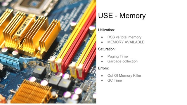 USE - Memory
Utilization:
● RSS vs total memory
● MEMORY AVAILABLE
Saturation:
● Paging Time
● Garbage collection
Errors:
● Out Of Memory Killer
● GC Time
