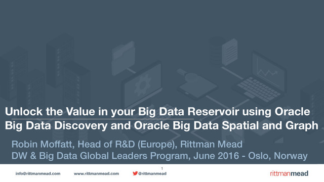 info@rittmanmead.com www.rittmanmead.com @rittmanmead
Unlock the Value in your Big Data Reservoir using Oracle
Big Data Discovery and Oracle Big Data Spatial and Graph
Robin Moffatt, Head of R&D (Europe), Rittman Mead
DW & Big Data Global Leaders Program, June 2016 - Oslo, Norway
1
