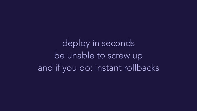 deploy in seconds
be unable to screw up
and if you do: instant rollbacks
