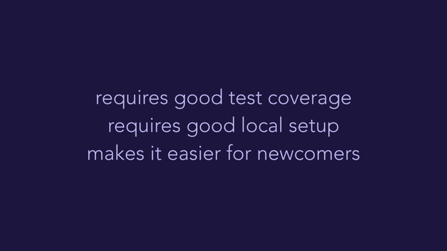 requires good test coverage
requires good local setup
makes it easier for newcomers
