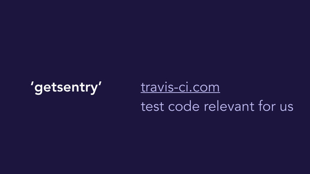 ‘getsentry’ travis-ci.com
test code relevant for us
