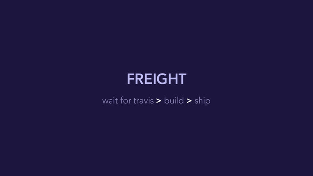 FREIGHT
wait for travis > build > ship
