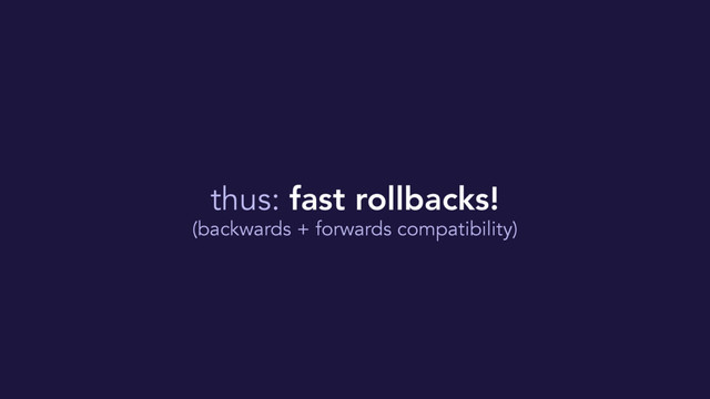 thus: fast rollbacks!
(backwards + forwards compatibility)
