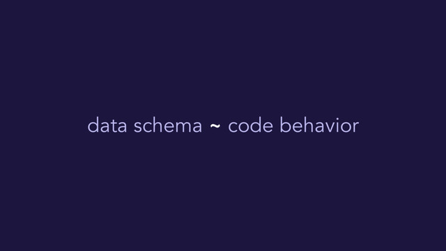 data schema ~ code behavior
