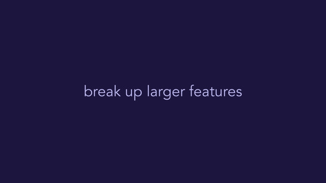 break up larger features

