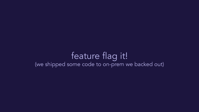 feature flag it!
(we shipped some code to on-prem we backed out)

