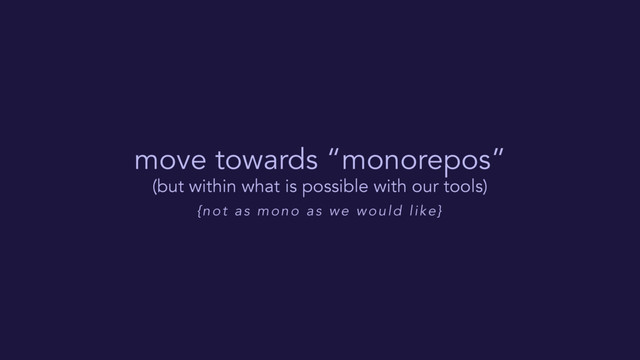 move towards “monorepos”
(but within what is possible with our tools)
{not as mono as we would like}
