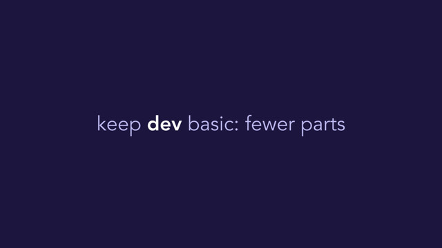 keep dev basic: fewer parts
