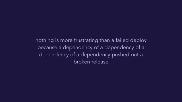 nothing is more frustrating than a failed deploy
because a dependency of a dependency of a
dependency of a dependency pushed out a
broken release
