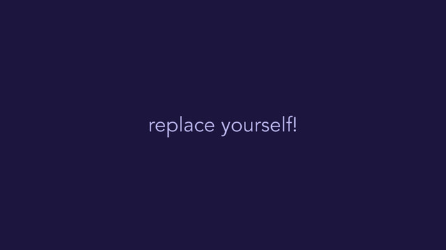 replace yourself!
