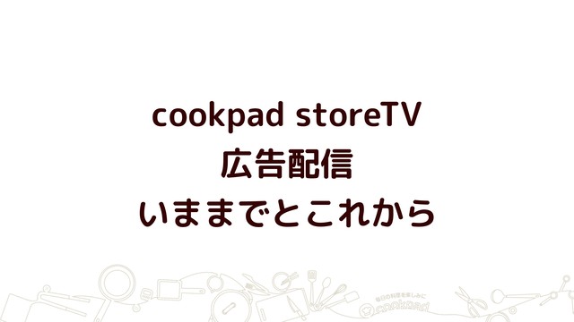 cookpad storeTV 
広告配信
いままでとこれから
