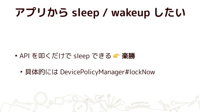 アプリから sleep / wakeup したい
• API を叩くだけで sleep できる  楽勝
‣ 具体的には DevicePolicyManager#lockNow

