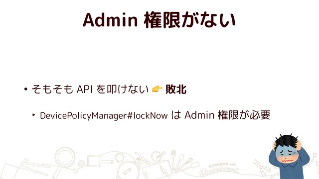 Admin 権限がない
• そもそも API を叩けない  敗北
‣ DevicePolicyManager#lockNow は Admin 権限が必要
