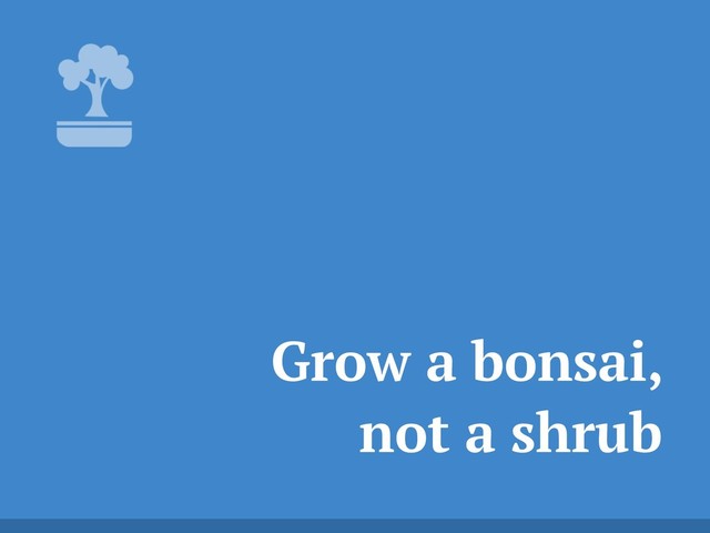 Grow a bonsai,
not a shrub
