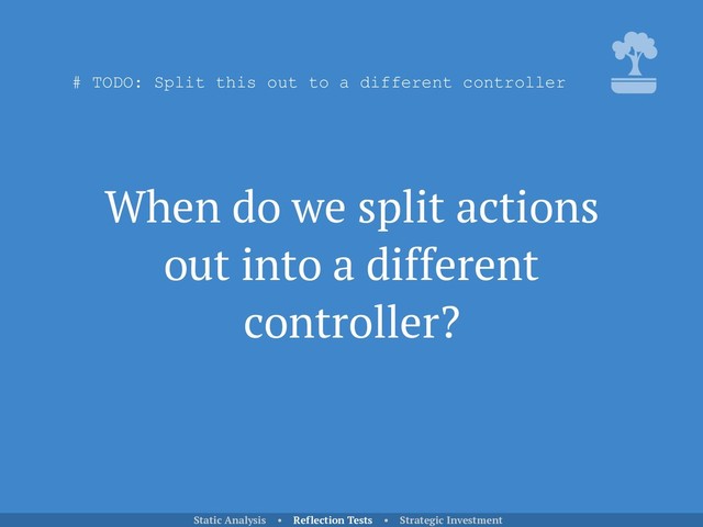When do we split actions
out into a different
controller?
Static Analysis • Reflection Tests • Strategic Investment
# TODO: Split this out to a different controller
