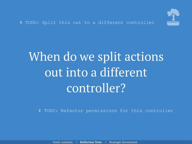 When do we split actions
out into a different
controller?
Static Analysis • Reflection Tests • Strategic Investment
# TODO: Split this out to a different controller
# TODO: Refactor permissions for this controller
