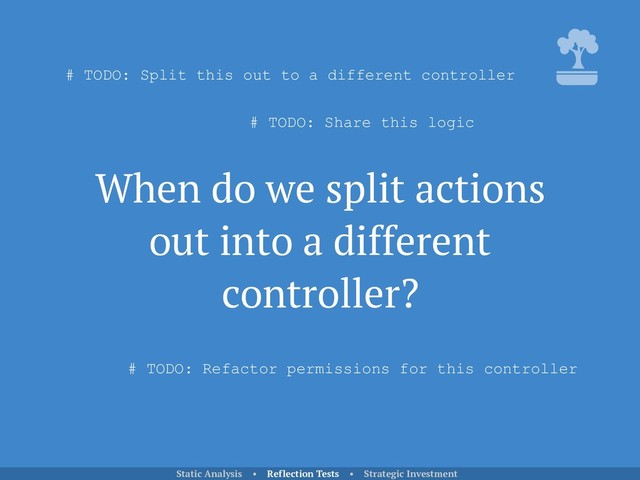 When do we split actions
out into a different
controller?
Static Analysis • Reflection Tests • Strategic Investment
# TODO: Split this out to a different controller
# TODO: Share this logic
# TODO: Refactor permissions for this controller
