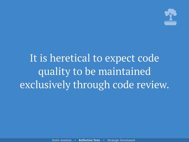It is heretical to expect code
quality to be maintained
exclusively through code review.
Static Analysis • Reflection Tests • Strategic Investment
