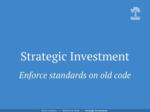 Strategic Investment
Static Analysis • Reflection Tests • Strategic Investment
Enforce standards on old code
