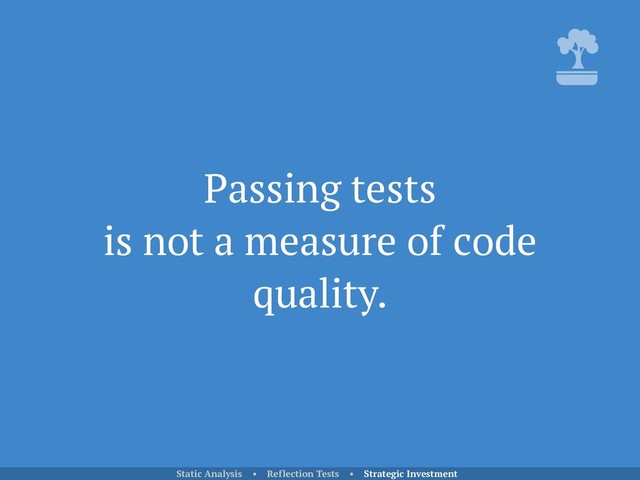 Passing tests 
is not a measure of code
quality.
Static Analysis • Reflection Tests • Strategic Investment
