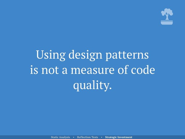 Using design patterns 
is not a measure of code
quality.
Static Analysis • Reflection Tests • Strategic Investment
