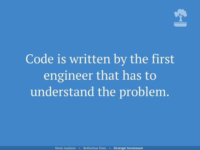 Code is written by the first
engineer that has to
understand the problem.
Static Analysis • Reflection Tests • Strategic Investment
