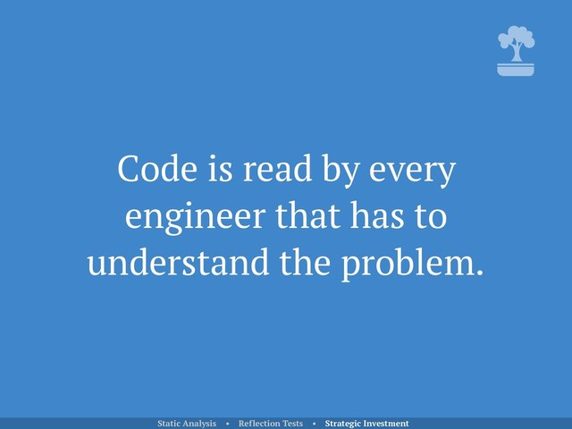 Code is read by every
engineer that has to
understand the problem.
Static Analysis • Reflection Tests • Strategic Investment
