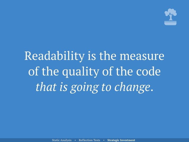 Readability is the measure
of the quality of the code
that is going to change.
Static Analysis • Reflection Tests • Strategic Investment

