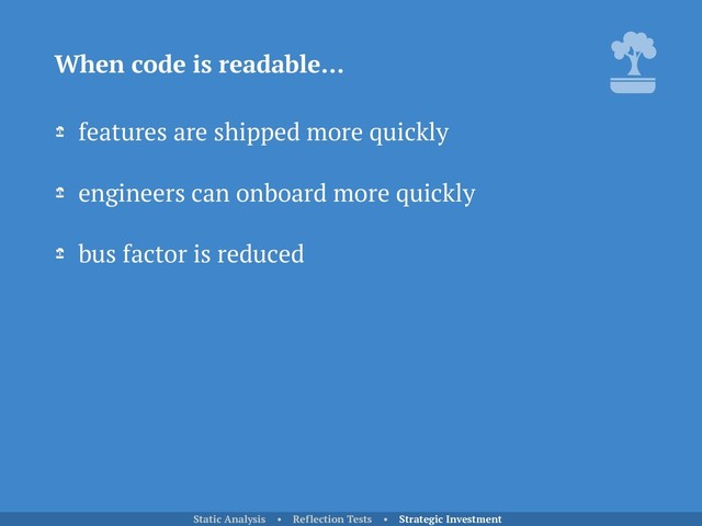 features are shipped more quickly
engineers can onboard more quickly
bus factor is reduced
When code is readable…
Static Analysis • Reflection Tests • Strategic Investment
