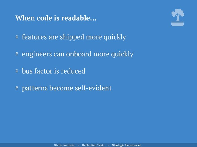 features are shipped more quickly
engineers can onboard more quickly
bus factor is reduced
patterns become self-evident
When code is readable…
Static Analysis • Reflection Tests • Strategic Investment

