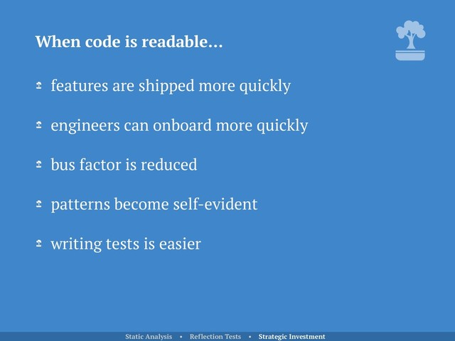 features are shipped more quickly
engineers can onboard more quickly
bus factor is reduced
patterns become self-evident
writing tests is easier
When code is readable…
Static Analysis • Reflection Tests • Strategic Investment
