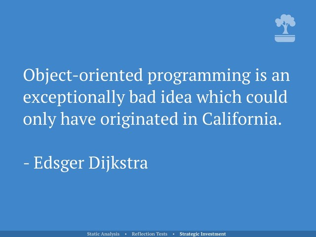 Object-oriented programming is an
exceptionally bad idea which could
only have originated in California.
- Edsger Dijkstra
Static Analysis • Reflection Tests • Strategic Investment
