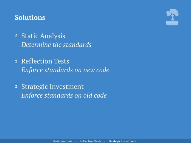 Static Analysis 
Determine the standards
Reflection Tests 
Enforce standards on new code
Strategic Investment 
Enforce standards on old code
Solutions
Static Analysis • Reflection Tests • Strategic Investment
