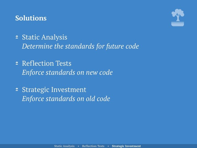 Static Analysis 
Determine the standards for future code
Reflection Tests 
Enforce standards on new code
Strategic Investment 
Enforce standards on old code
Solutions
Static Analysis • Reflection Tests • Strategic Investment
