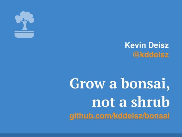 Grow a bonsai,
not a shrub
github.com/kddeisz/bonsai
Kevin Deisz
@kddeisz
