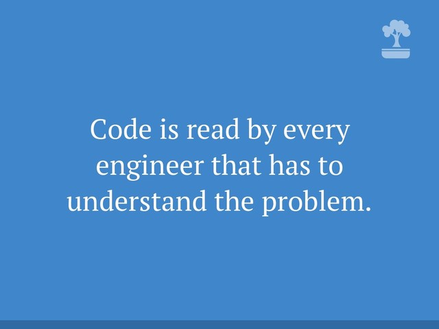 Code is read by every
engineer that has to
understand the problem.
