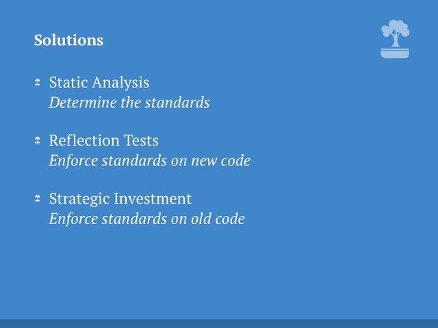 Static Analysis 
Determine the standards
Reflection Tests 
Enforce standards on new code
Strategic Investment 
Enforce standards on old code
Solutions
