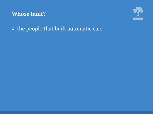 the people that built automatic cars
Whose fault?
