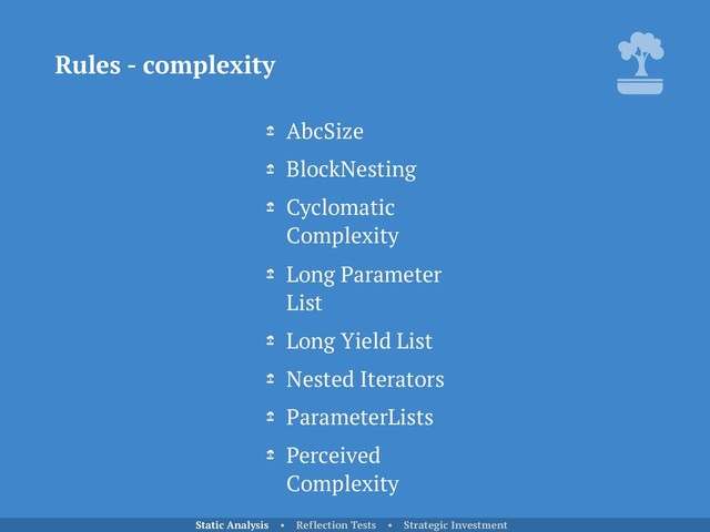 Rules - complexity
Static Analysis • Reflection Tests • Strategic Investment
AbcSize
BlockNesting
Cyclomatic
Complexity
Long Parameter
List
Long Yield List
Nested Iterators
ParameterLists
Perceived
Complexity
