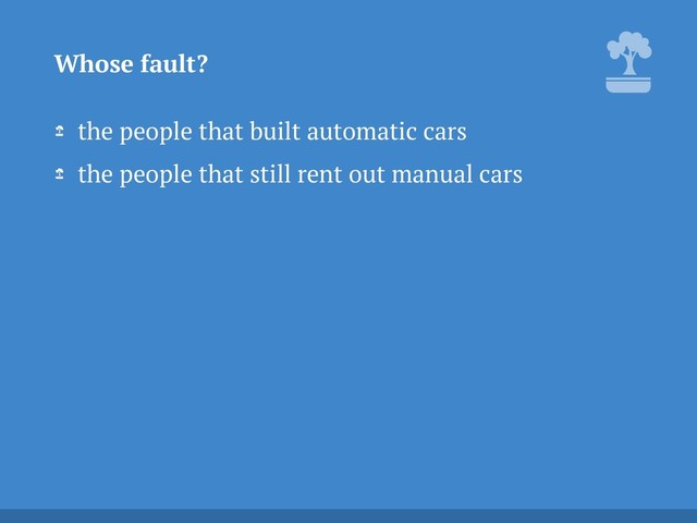 the people that built automatic cars
the people that still rent out manual cars
Whose fault?
