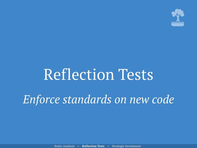 Reflection Tests
Static Analysis • Reflection Tests • Strategic Investment
Enforce standards on new code
