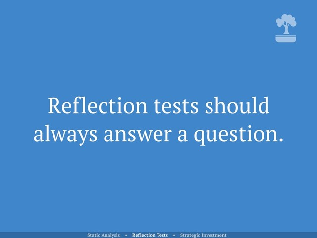 Reflection tests should
always answer a question.
Static Analysis • Reflection Tests • Strategic Investment
