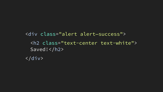 <div class="alert alert—success">
<h2 class="text-center text-white">
Saved!</h2>
</div>
