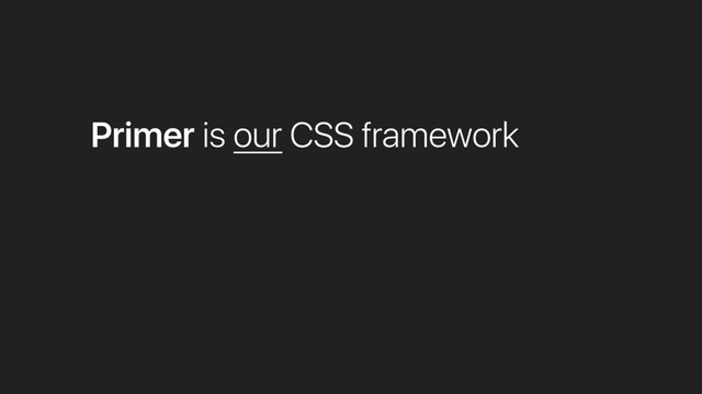 Primer is our CSS framework
