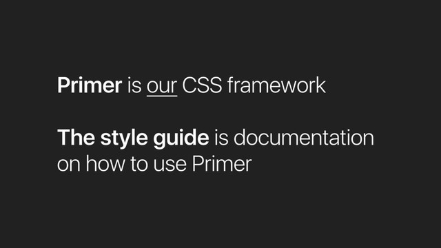 Primer is our CSS framework
The style guide is documentation
on how to use Primer
