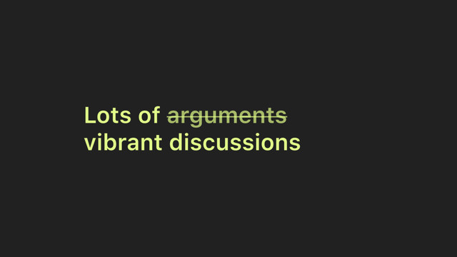Lots of arguments
vibrant discussions
