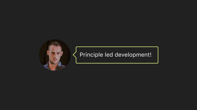 Principle led development!
