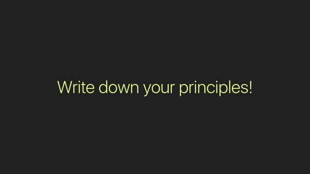 Write down your principles!
