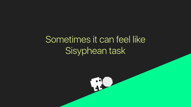 Sometimes it can feel like
Sisyphean task
