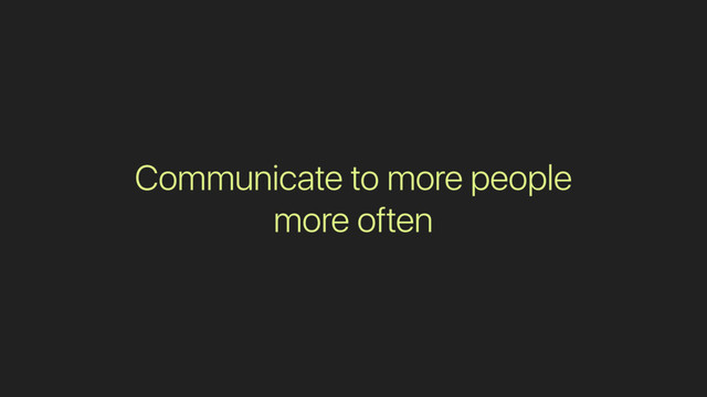 Communicate to more people
more often
